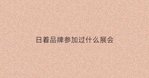 日着品牌参加过什么展会(日着属于什么档次)
