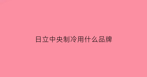日立中央制冷用什么品牌(日立中央制冷用什么品牌机油)