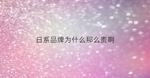 日系品牌为什么那么贵啊(日系品牌为什么那么贵啊图片)