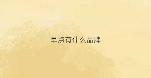 早点有什么品牌(早点有哪些品牌)