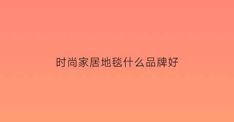 时尚家居地毯什么品牌好(时尚地垫)