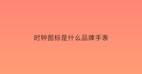 时钟图标是什么品牌手表(时钟表盘图案)