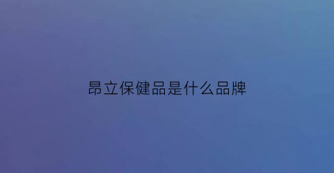 昂立保健品是什么品牌(昂立产品有哪些)