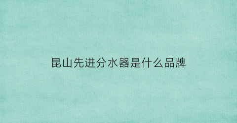 昆山先进分水器是什么品牌(昆山先进电子技术有限公司)