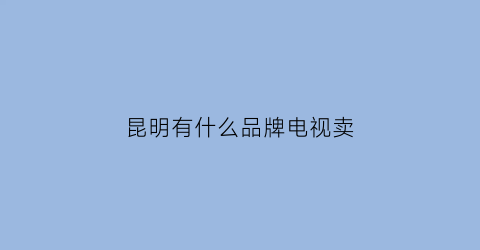 昆明有什么品牌电视卖(昆明哪里有电视机批发市场)