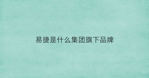 易捷是什么集团旗下品牌(易捷是什么公司)