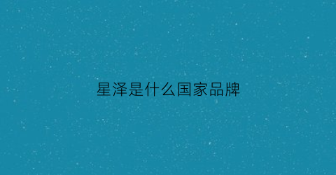 星泽是什么国家品牌(星泽是什么电视剧)