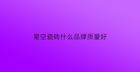 星空瓷砖什么品牌质量好(星空瓷砖什么品牌质量好一点)