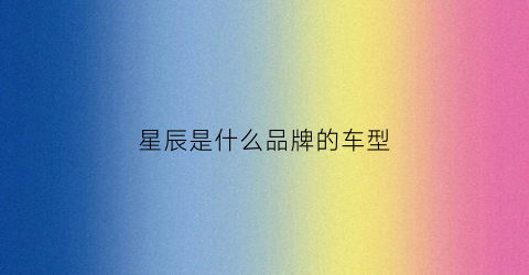 星辰是什么品牌的车型(星辰是什么品牌的车型标志)
