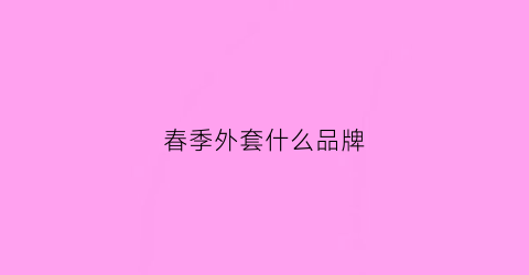 春季外套什么品牌(春季什么外套最百搭)