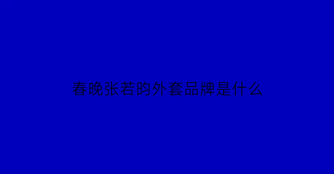 春晚张若昀外套品牌是什么(张若昀春晚)