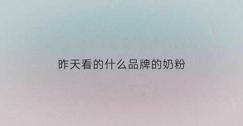 昨天看的什么品牌的奶粉(最近哪一款奶粉出问题了)