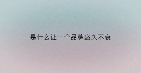 是什么让一个品牌盛久不衰(品牌经久不衰的原因)