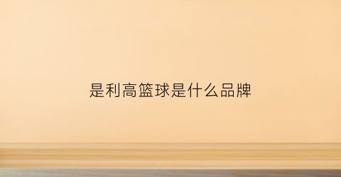 是利高篮球是什么品牌(力高地产)
