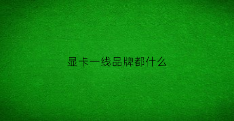 显卡一线品牌都什么(显卡一线品牌什么意思)