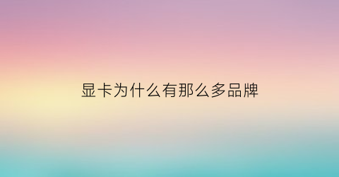 显卡为什么有那么多品牌(显卡为啥有那么多牌子)