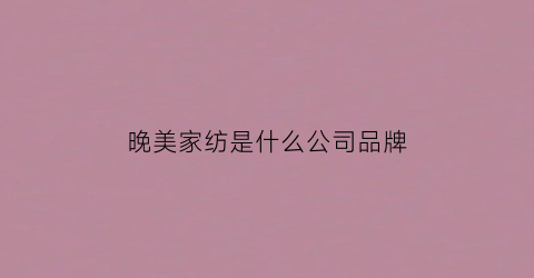晚美家纺是什么公司品牌(晚美卫浴是几线品牌)