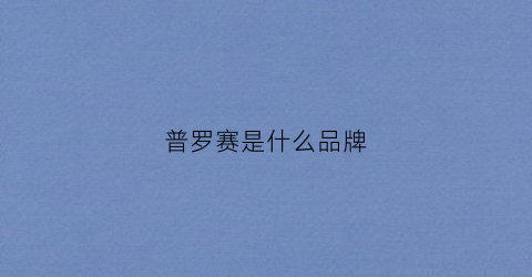 普罗赛是什么品牌(普罗赛是什么品牌旗下的)