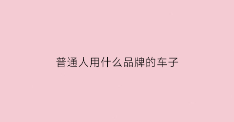 普通人用什么品牌的车子(普通车什么牌子的好)
