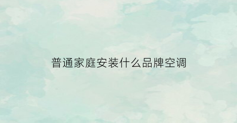 普通家庭安装什么品牌空调(普通家庭安装什么品牌空调好)
