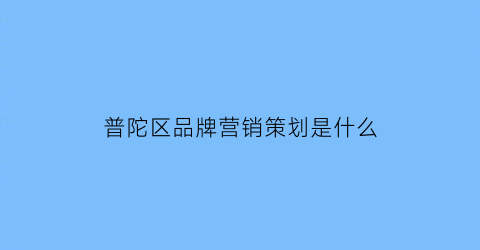 普陀区品牌营销策划是什么(品牌营销策划内容)