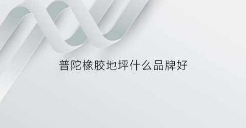 普陀橡胶地坪什么品牌好(普陀橡胶地坪什么品牌好耐用)