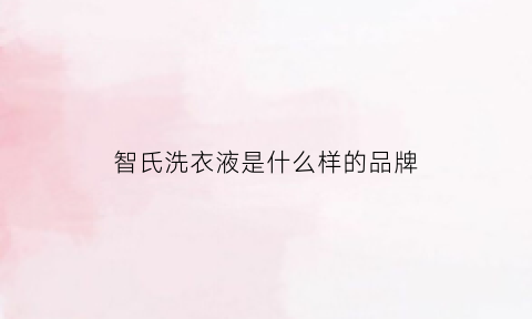 智氏洗衣液是什么样的品牌(智氏集团有限公司)