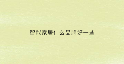 智能家居什么品牌好一些(智能家居什么品牌的好)