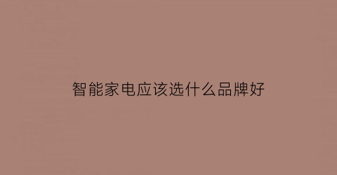 智能家电应该选什么品牌好(智能家电品牌排行榜十大产品排行榜)