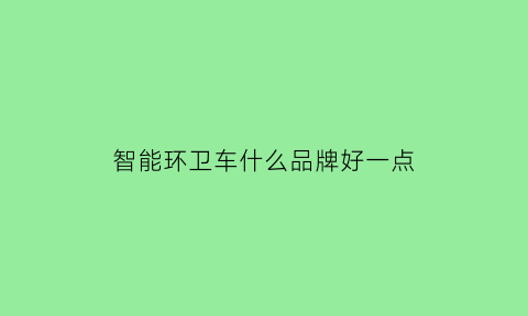 智能环卫车什么品牌好一点(智能环卫设备)