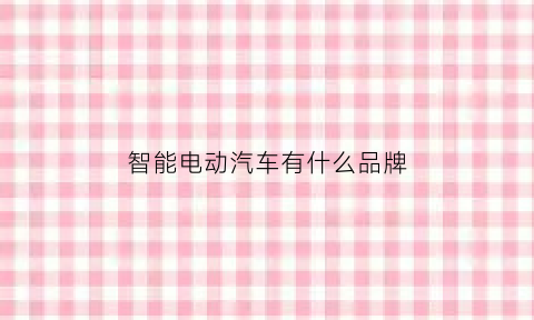 智能电动汽车有什么品牌(智能电动汽车百度百科)