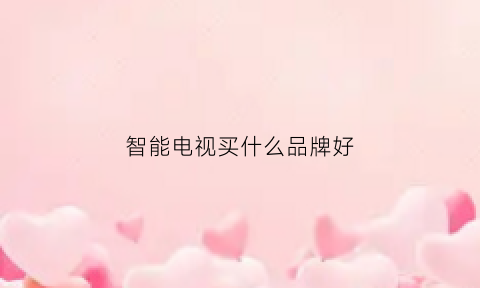 智能电视买什么品牌好(智能电视买什么品牌好一点)