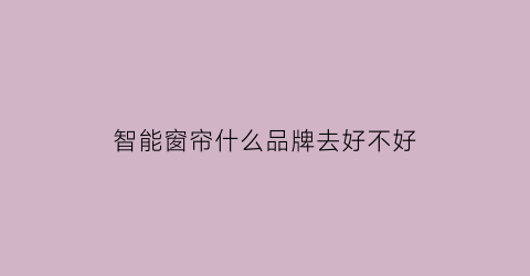 智能窗帘什么品牌去好不好(智能窗帘值得买吗)