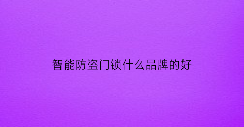 智能防盗门锁什么品牌的好(智能防盗锁什么牌子的好)