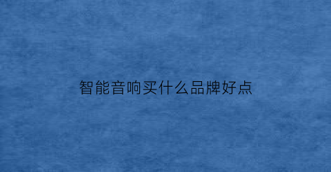 智能音响买什么品牌好点(智能音响买什么品牌好点耐用)