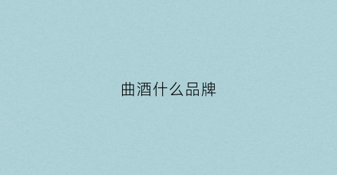 曲酒什么品牌(曲酒什么牌子的曲味大)