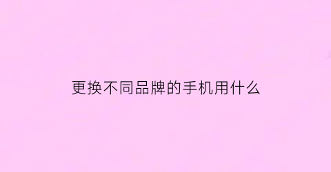 更换不同品牌的手机用什么(换不同品牌的手机原手机照片怎么办)