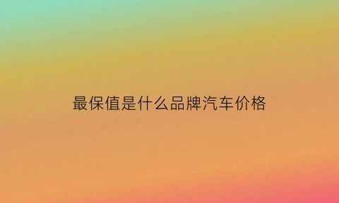 最保值是什么品牌汽车价格