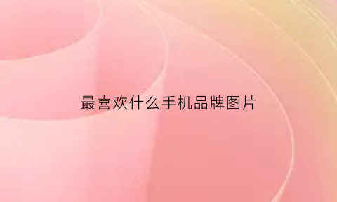 最喜欢什么手机品牌图片(你最喜欢用什么牌子的手机)