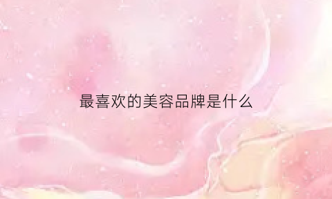 最喜欢的美容品牌是什么(最喜欢的美妆品牌)