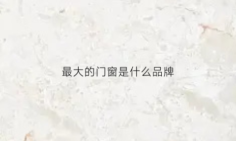 最大的门窗是什么品牌