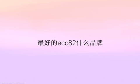 最好的ecc82什么品牌(最好的ecc83)