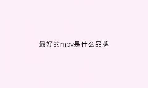 最好的mpv是什么品牌(最好的mpv是什么品牌的)