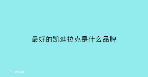 最好的凯迪拉克是什么品牌(凯迪拉克最好车型)