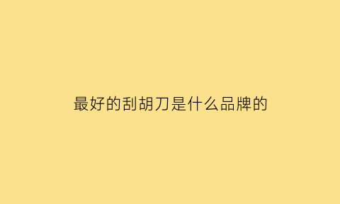 最好的刮胡刀是什么品牌的(最好的刮胡刀是什么品牌的刀)