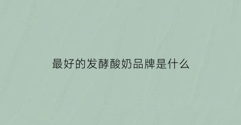 最好的发酵酸奶品牌是什么(发酵酸奶有哪种)