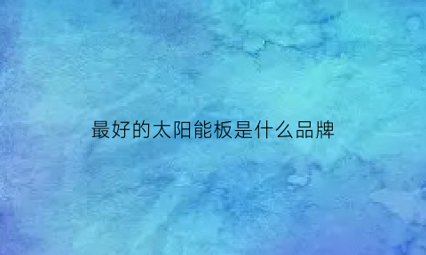 最好的太阳能板是什么品牌