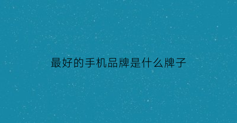 最好的手机品牌是什么牌子(最好的手机排名前十)