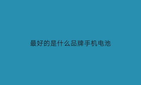 最好的是什么品牌手机电池(最好的是什么品牌手机电池耐用)