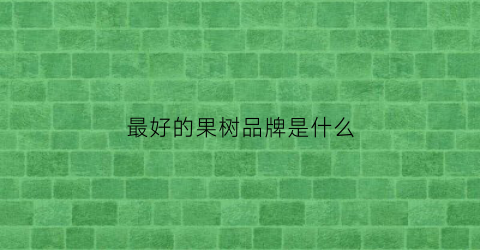 最好的果树品牌是什么(果树牌子)